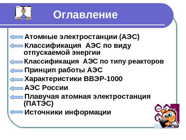Оглавление Атомные электростанции (АЭС) Классификация АЭС по виду отпускаемой энергии Классификация АЭС по типу реакторов Принцип работы АЭС Характеристики ВВЭР-1000 АЭС России Плавучая атомная электростанция (ПАТЭС) Источники информации