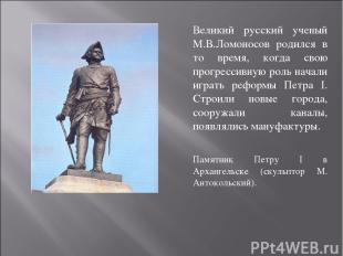 Великий русский ученый М.В.Ломоносов родился в то время, когда свою прогрессивну