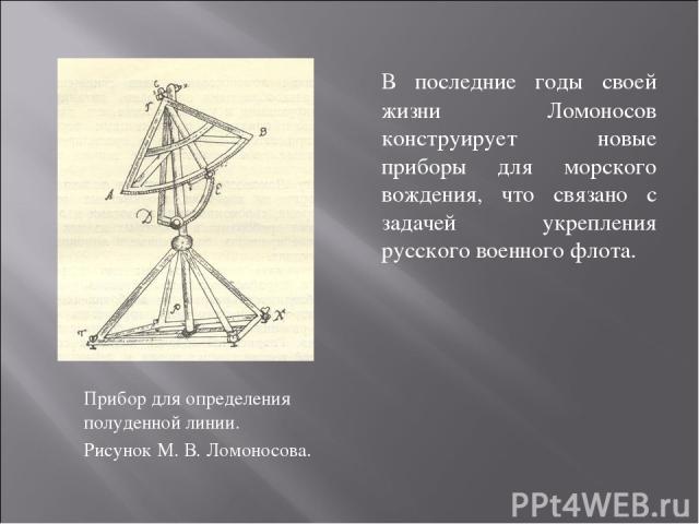 Прибор для определения полуденной линии. Рисунок М. В. Ломоносова. В последние годы своей жизни Ломоносов конструирует новые приборы для морского вождения, что связано с задачей укрепления русского военного флота.