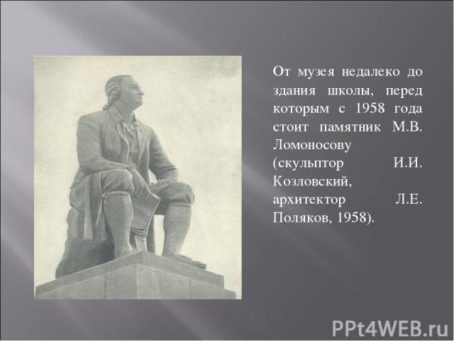 От музея недалеко до здания школы, перед которым с 1958 года стоит памятник М.В. Ломоносову (скульптор И.И. Козловский, архитектор Л.Е. Поляков, 1958).