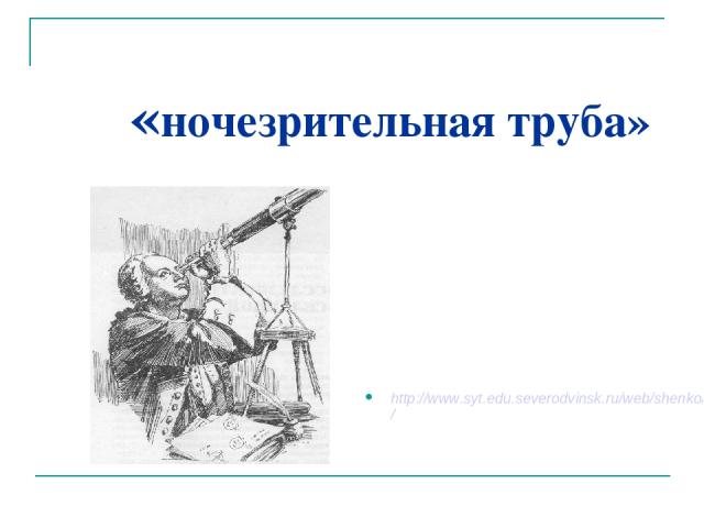 «ночезрительная труба» http://www.syt.edu.severodvinsk.ru/web/shenko/index20.htm/