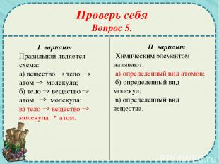 Проверь себя Вопрос 5. I вариант Правильной является схема: а) вещество тело ато