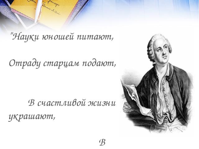 ”Науки юношей питают, Отраду старцам подают, В счастливой жизни украшают, В несчастный случай берегут”. М.В. Ломоносов