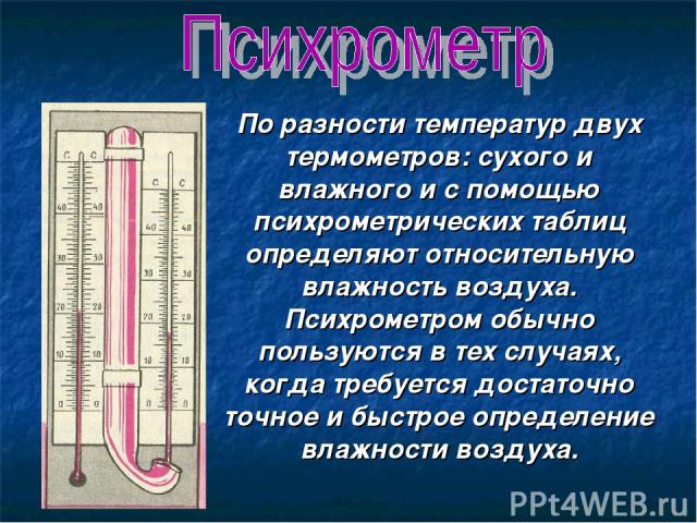 По разности температур двух термометров: сухого и влажного и с помощью психрометрических таблиц определяют относительную влажность воздуха. Психрометром обычно пользуются в тех случаях, когда требуется достаточно точное и быстрое определение влажнос…