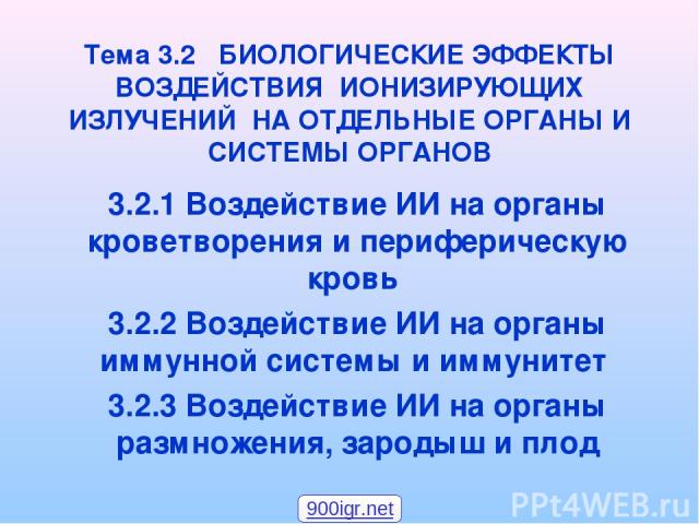 Тема 3.2 БИОЛОГИЧЕСКИЕ ЭФФЕКТЫ ВОЗДЕЙСТВИЯ ИОНИЗИРУЮЩИХ ИЗЛУЧЕНИЙ НА ОТДЕЛЬНЫЕ ОРГАНЫ И СИСТЕМЫ ОРГАНОВ 3.2.1 Воздействие ИИ на органы кроветворения и периферическую кровь 3.2.2 Воздействие ИИ на органы иммунной системы и иммунитет 3.2.3 Воздействие…