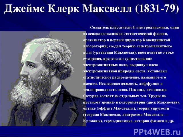 Джеймс Клерк Максвелл (1831-79) Создатель классической электродинамики, один из основоположников статистической физики, организатор и первый директор Кавендишской лаборатории; создал теорию электромагнитного поля (уравнения Максвелла); ввел понятие …