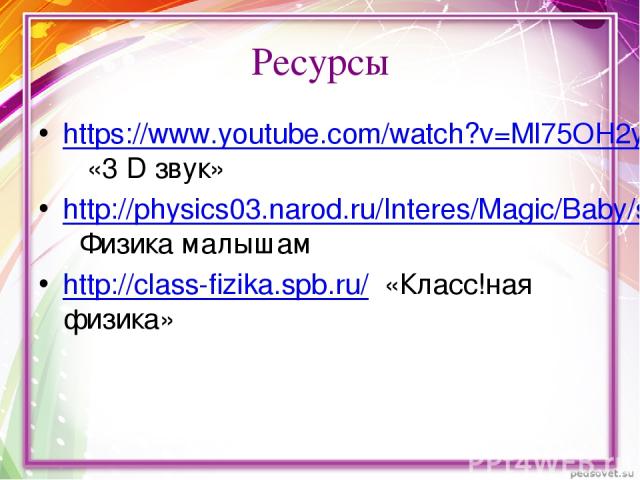 Ресурсы https://www.youtube.com/watch?v=Ml75OH2yuKU «3 D звук» http://physics03.narod.ru/Interes/Magic/Baby/szvuk.htm Физика малышам http://class-fizika.spb.ru/ «Класс!ная физика»  