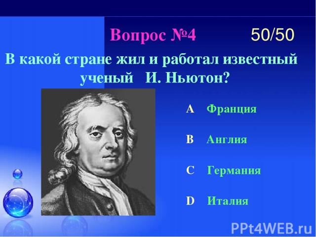 Вопрос №4 В какой стране жил и работал известный ученый И. Ньютон? A Франция B Англия C Германия D Италия 50/50