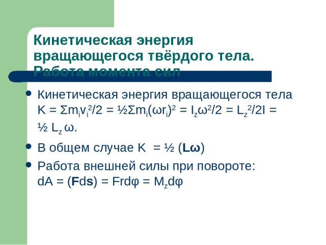 Кинетическая энергия вращающегося твёрдого тела. Работа момента сил Кинетическая энергия вращающегося тела K = Σmivi2/2 = ½Σmi(ωri)2 = Izω2/2 = Lz2/2I = ½ Lz ω. В общем случае K = ½ (Lω) Работа внешней силы при повороте: dA = (Fds) = Frdφ = Mzdφ