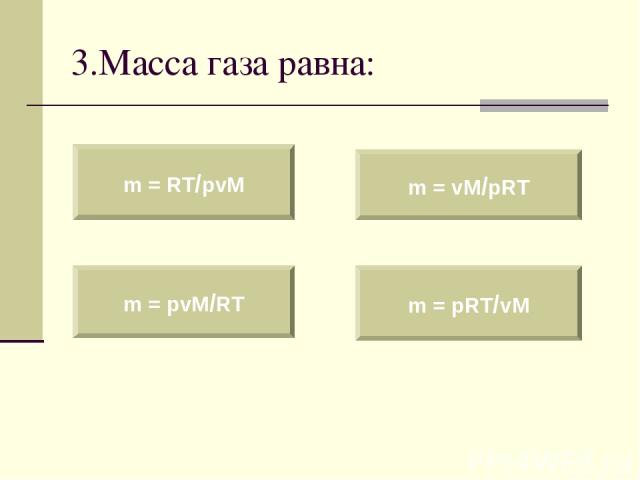3.Масса газа равна: m = RT/pvM m = pvM/RT m = vM/pRT m = pRT/vM