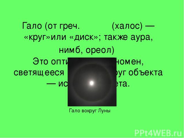 Гало (от греч. Χαλοσ (халос) — «круг»или «диск»; также а ура, нимб, орео л) Это оптический феномен, светящееся кольцо вокруг объекта — источника света. Гало вокруг Луны