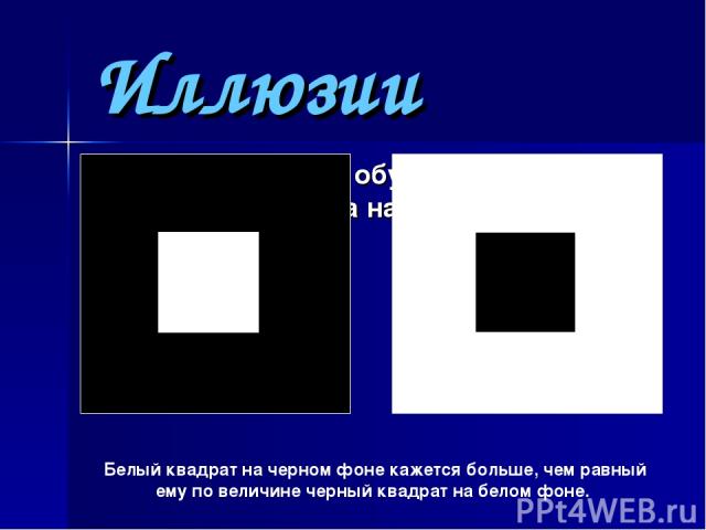 Иллюзии зрения Другие иллюзии обусловлены рассеянием света на оптических средах глаза. Белый квадрат на черном фоне кажется больше, чем равный ему по величине черный квадрат на белом фоне.