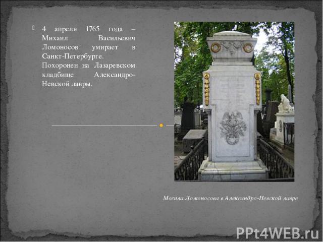 4 апреля 1765 года – Михаил Васильевич Ломоносов умирает в Санкт-Петербурге. Похоронен на Лазаревском кладбище Александро-Невской лавры. Могила Ломоносова в Александро-Невской лавре