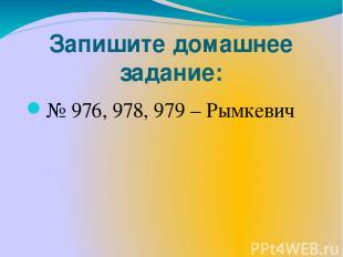 Запишите домашнее задание: № 976, 978, 979 – Рымкевич