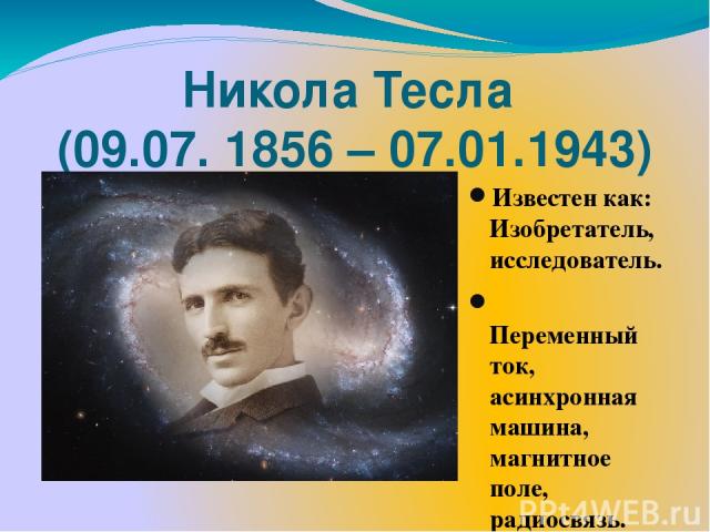 Никола Тесла (09.07. 1856 – 07.01.1943) Известен как: Изобретатель, исследователь. Переменный ток, асинхронная машина, магнитное поле, радиосвязь.
