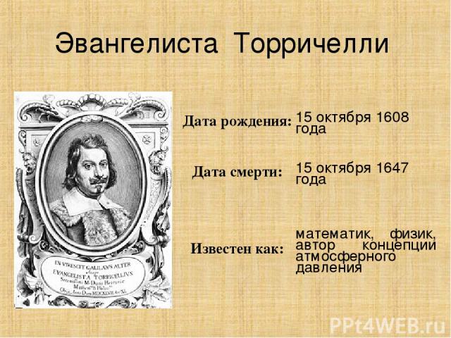 Эвангелиста Торричелли Дата рождения: 15 октября 1608 года Дата смерти: 15 октября 1647 года Известен как: математик, физик, автор концепции атмосферного давления