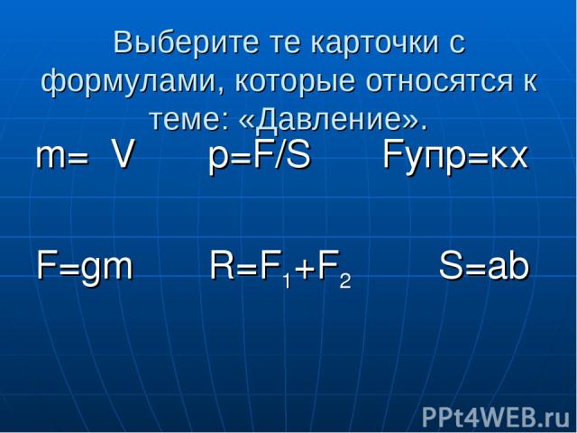 Выберите те карточки с формулами, которые относятся к теме: «Давление». m=ρV p=F/S Fупр=кх F=gm R=F1+F2 S=ab