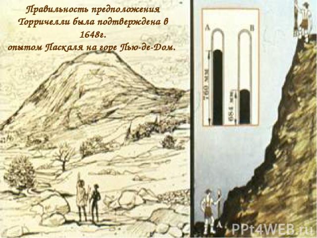 Правильность предположения Торричелли была подтверждена в 1648г. опытом Паскаля на горе Пью-де-Дом.