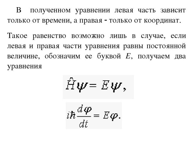 В полученном уравнении левая часть зависит только от времени, а правая только от координат. Такое равенство возможно лишь в случае, если левая и правая части уравнения равны постоянной величине, обозначим ее буквой Е, получаем два уравнения