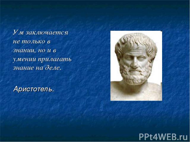 Ум заключается не только в знании, но и в умении прилагать знание на деле. Аристотель.