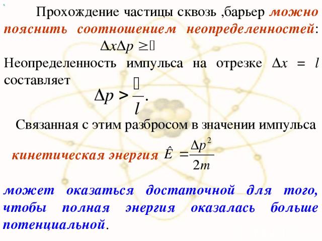 х Прохождение частицы сквозь ,барьер можно пояснить соотношением неопределенностей: Неопределенность импульса на отрезке Δx = l составляет Связанная с этим разбросом в значении импульса может оказаться достаточной для того, чтобы полная энергия оказ…