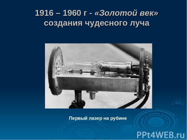 1916 – 1960 г - «Золотой век» создания чудесного луча Первый лазер на рубине