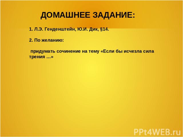 ДОМАШНЕЕ ЗАДАНИЕ: 1. Л.Э. Генденштейн, Ю.И. Дик, §14. 2. По желанию: придумать сочинение на тему «Если бы исчезла сила трения …»