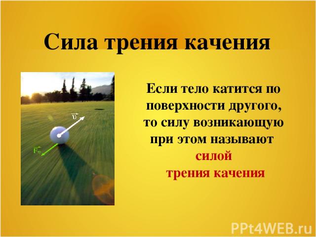 Сила трения качения Если тело катится по поверхности другого, то силу возникающую при этом называют силой трения качения