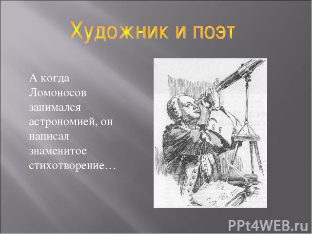 А когда Ломоносов занимался астрономией, он написал знаменитое стихотворение…