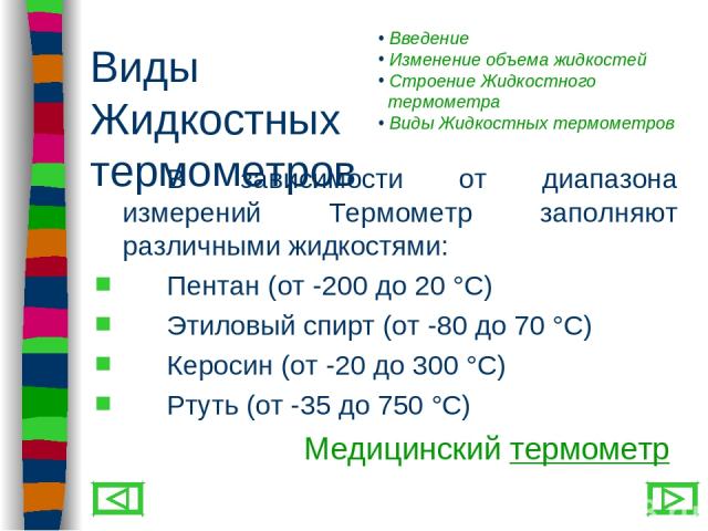 Виды Жидкостных термометров В зависимости от диапазона измерений Термометр заполняют различными жидкостями: Пентан (от -200 до 20 °С) Этиловый спирт (от -80 до 70 °С) Керосин (от -20 до 300 °С) Ртуть (от -35 до 750 °С) Медицинский термометр Введение…