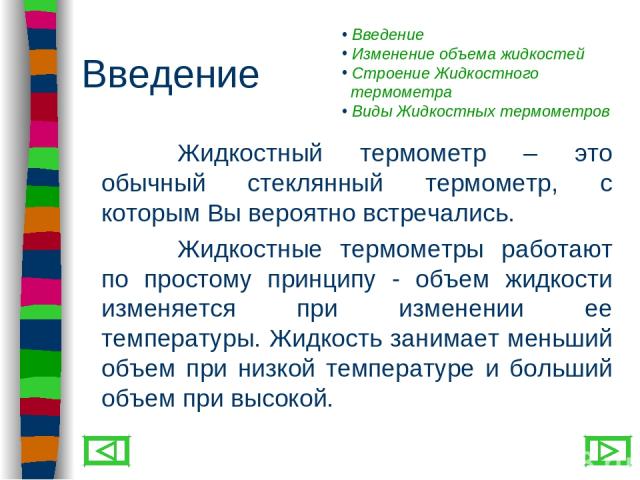 Введение Жидкостный термометр – это обычный стеклянный термометр, с которым Вы вероятно встречались. Жидкостные термометры работают по простому принципу - объем жидкости изменяется при изменении ее температуры. Жидкость занимает меньший объем при ни…