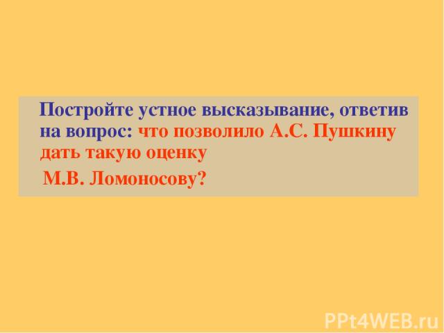 Постройте устное высказывание, ответив на вопрос: что позволило А.С. Пушкину дать такую оценку М.В. Ломоносову?