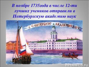 В ноябре 1735года в числе 12-ти лучших учеников отправили в Петербургскую академ
