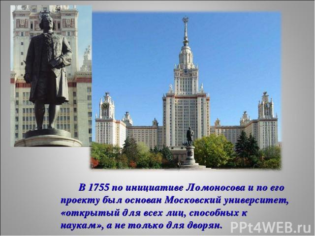В 1755 по инициативе Ломоносова и по его проекту был основан Московский университет, «открытый для всех лиц, способных к наукам», а не только для дворян.