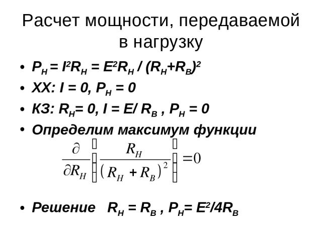 Расчет мощности, передаваемой в нагрузку РН = I2RH = E2RH / (RH+RB)2 XX: I = 0, PH = 0 КЗ: RH= 0, I = E/ RB , PH = 0 Определим максимум функции Решение RH = RB , PH= E2/4RB