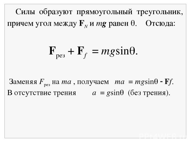 Силы образуют прямоугольный треугольник, причем угол между FN и mg равен . Отсюда: Заменяя Fрез на ma , получаем ma = mgsin Ff. В отсутствие трения a = gsin (без трения). Fрез + Ff = mgsin .