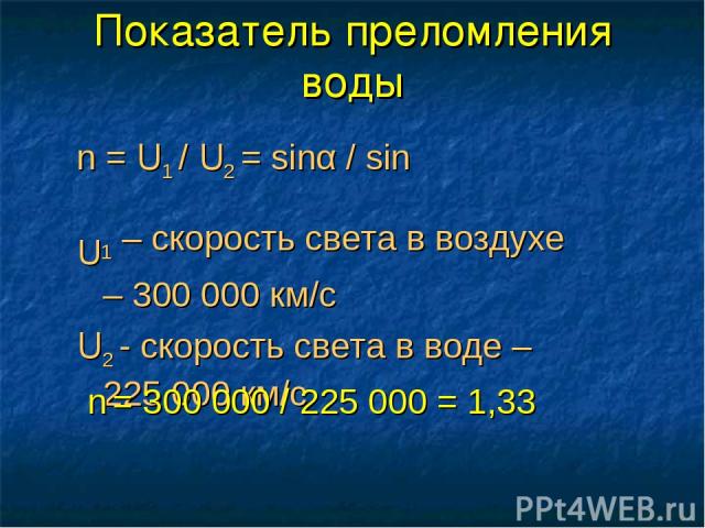 Показатель преломления воды n = U1 / U2 = sinα / sinβ U1 – скорость света в воздухе – 300 000 км/c U2 - скорость света в воде – 225 000 км/c n = 300 000 / 225 000 = 1,33