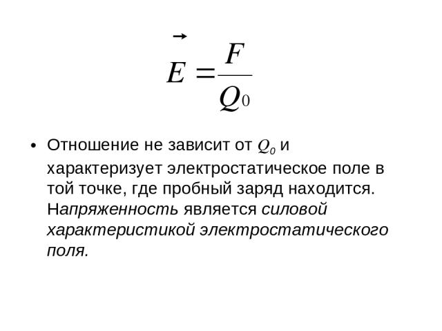 Отношение не зависит от Q0 и характеризует электростатическое поле в той точке, где пробный заряд находится. Напряженность является силовой характеристикой электростатического поля.