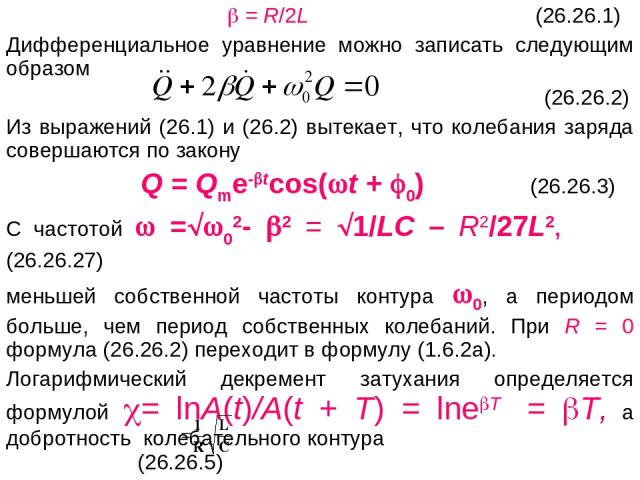 = R/2L (26.26.1) Дифференциальное уравнение можно записать следующим образом (26.26.2) Из выражений (26.1) и (26.2) вытекает, что колебания заряда совершаются по закону Q = Qmе- tcos( t + 0) (26.26.3) С частотой = 02- 2 = 1/LC – R2/27L2, (26.26.27) …