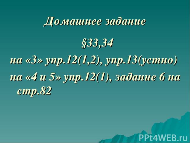 Домашнее задание §33,34 на «3» упр.12(1,2), упр.13(устно) на «4 и 5» упр.12(1), задание 6 на стр.82