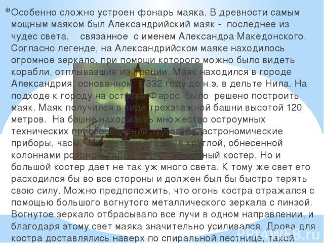 Особенно сложно устроен фонарь маяка. В древности самым мощным маяком был Александрийский маяк -  последнее из   чудес света,    связанное  с именем Александра Македонского. Согласно легенде, на Александрийском маяке находилось огромное зеркало, при…