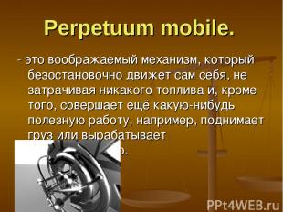 Рerpetuum mobile. - это воображаемый механизм, который безостановочно движет сам