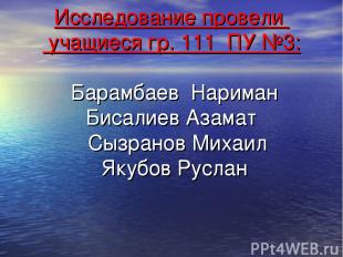 Исследование провели учащиеся гр. 111 ПУ №3: Барамбаев Нариман Бисалиев Азамат С