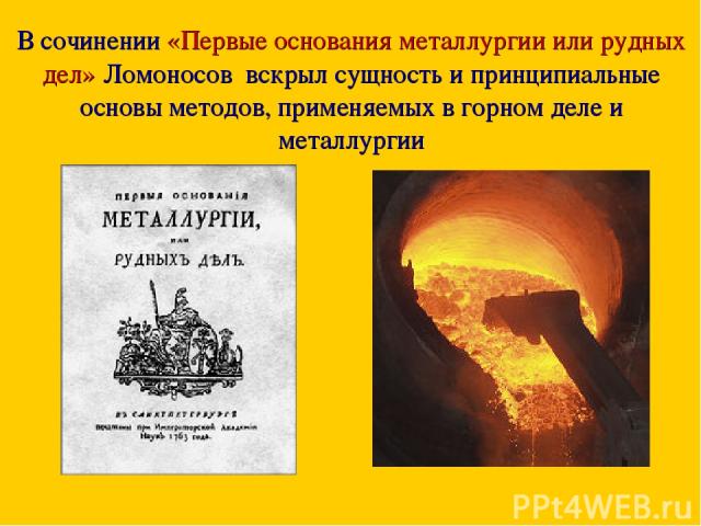 В сочинении «Первые основания металлургии или рудных дел» Ломоносов вскрыл сущность и принципиальные основы методов, применяемых в горном деле и металлургии
