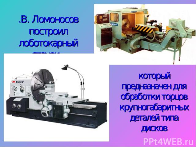 М.В. Ломоносов построил лоботокарный станок, который предназначен для обработки торцов крупногабаритных деталей типа дисков