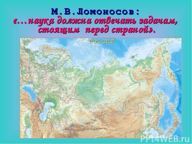 М.В.Ломоносов: «…наука должна отвечать задачам, стоящим перед страной».