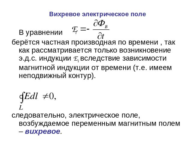 Вихревое электрическое поле В уравнении берётся частная производная по времени , так как рассматривается только возникновение э.д.с. индукции Ei вследствие зависимости магнитной индукции от времени (т.е. имеем неподвижный контур). следовательно, эле…