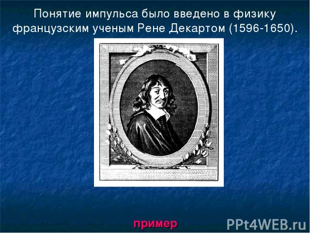 Понятие импульса было введено в физику французским ученым Рене Декартом (1596-1650). пример