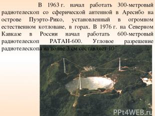 В 1963 г. начал работать 300-метровый радиотелескоп со сферической антенной в Ар