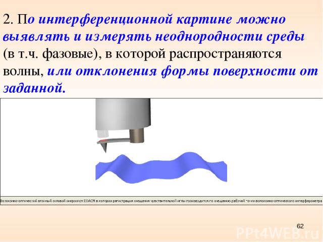 * 2. По интерференционной картине можно выявлять и измерять неоднородности среды (в т.ч. фазовые), в которой распространяются волны, или отклонения формы поверхности от заданной.